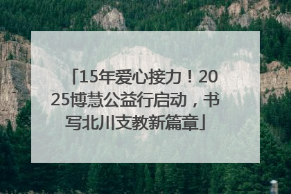 15年爱心接力！2025博慧公益行启动，书写北川支教新篇章