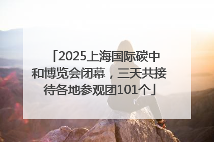 2025上海国际碳中和博览会闭幕，三天共接待各地参观团101个