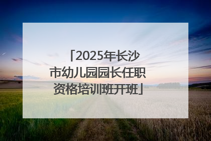 2025年长沙市幼儿园园长任职资格培训班开班