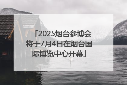 2025烟台参博会将于7月4日在烟台国际博览中心开幕