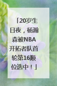 20岁生日夜，杨瀚森被NBA开拓者队首轮第16顺位选中！