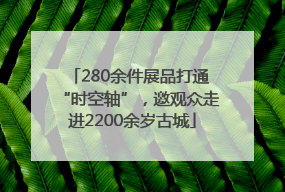 280余件展品打通“时空轴”，邀观众走进2200余岁古城