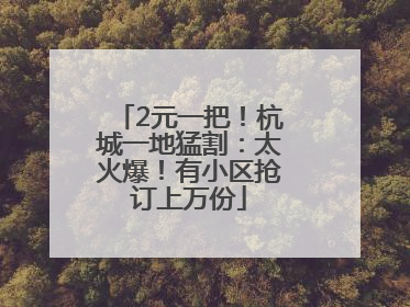 2元一把！杭城一地猛割：太火爆！有小区抢订上万份