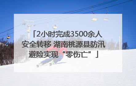2小时完成3500余人安全转移 湖南桃源县防汛避险实现“零伤亡”