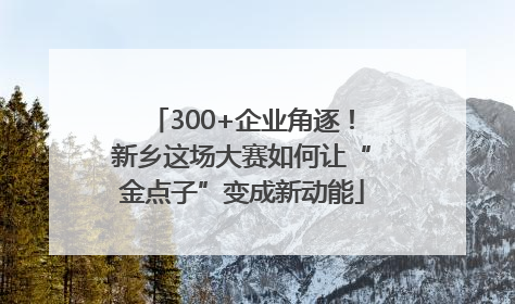 300+企业角逐！新乡这场大赛如何让“金点子”变成新动能