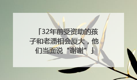 32年前受资助的孩子和老潘相会厦大，他们当面说“谢谢”