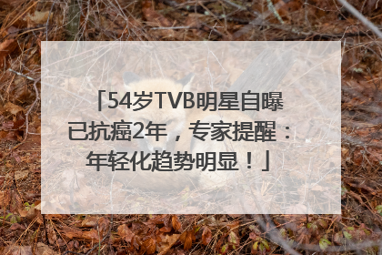 54岁TVB明星自曝已抗癌2年，专家提醒：年轻化趋势明显！