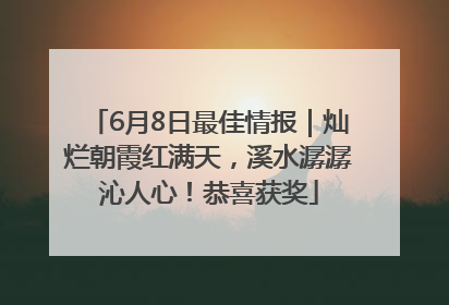 6月8日最佳情报｜灿烂朝霞红满天，溪水潺潺沁人心！恭喜获奖