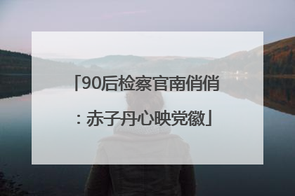 90后检察官南俏俏：赤子丹心映党徽